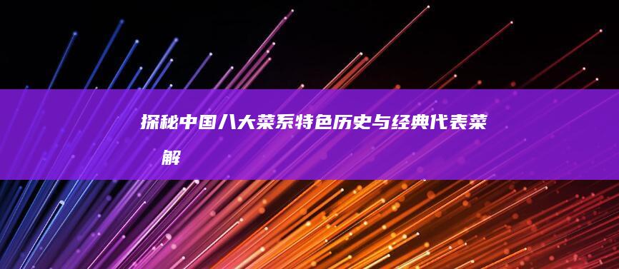 探秘中国八大菜系：特色、历史与经典代表菜品解析